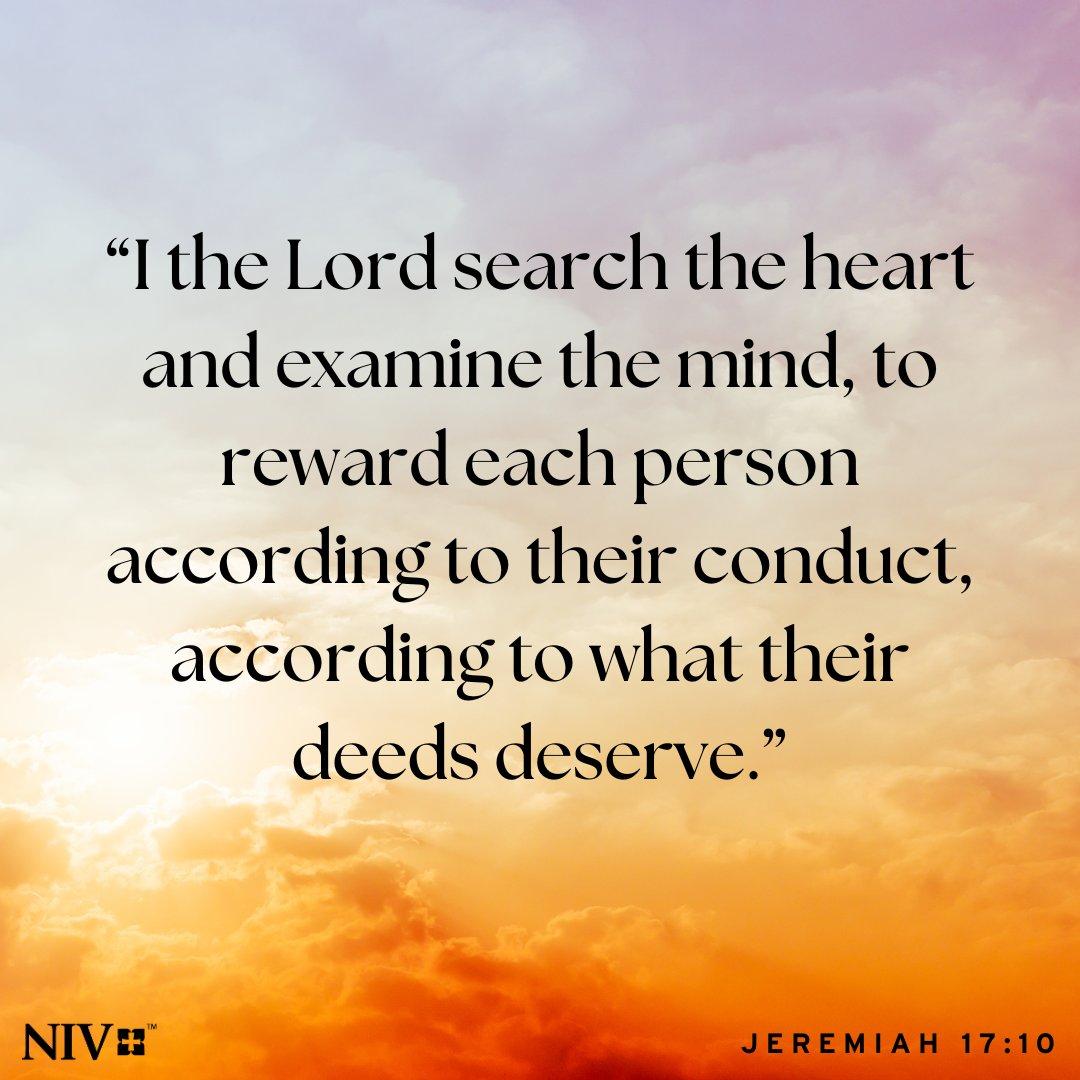 “I the Lord search the heart and examine the mind, to reward each person according to their conduct, according to what their deeds deserve."

 Jeremiah 17:10 