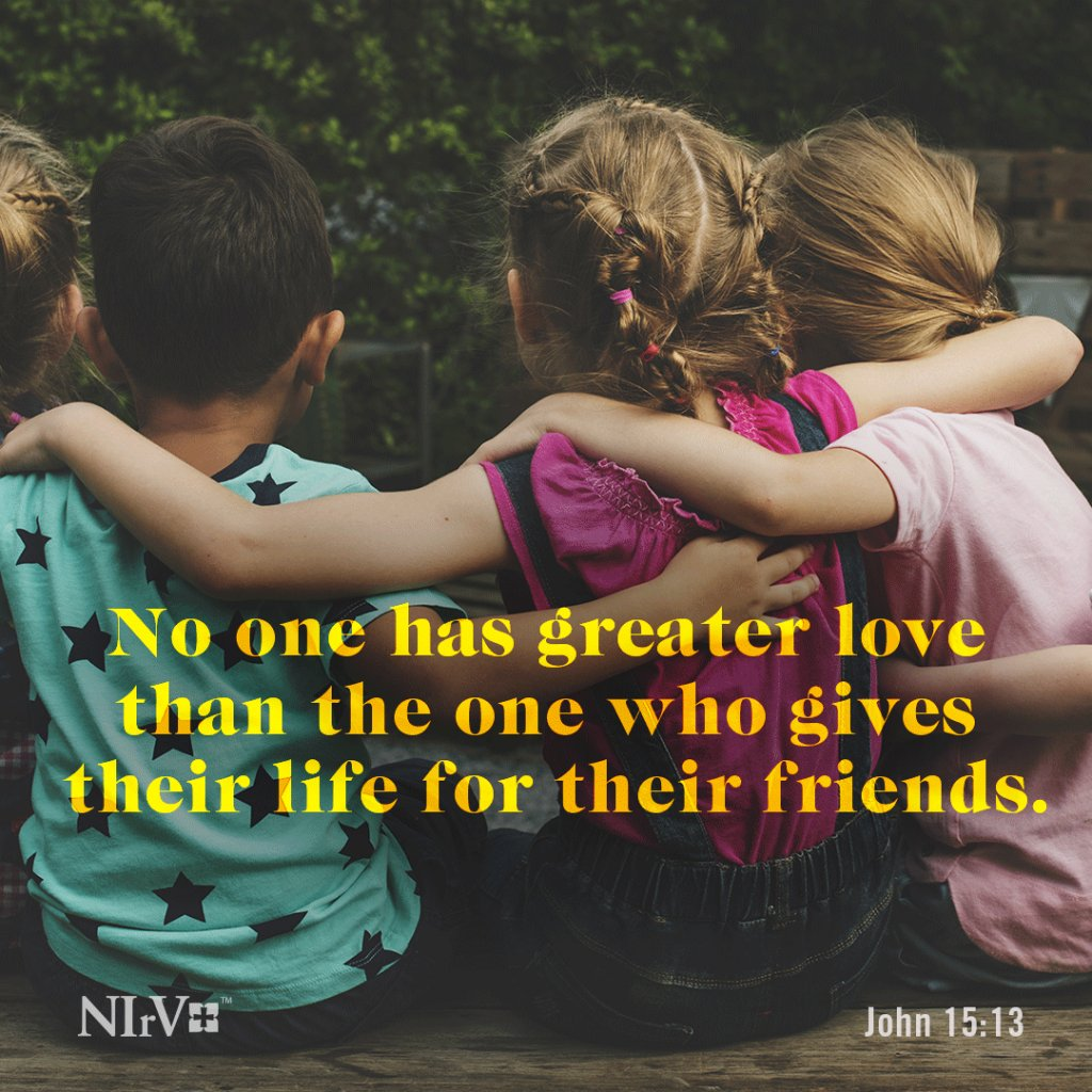 13 No one has greater love than the one who gives their life for their friends. John 15:13 